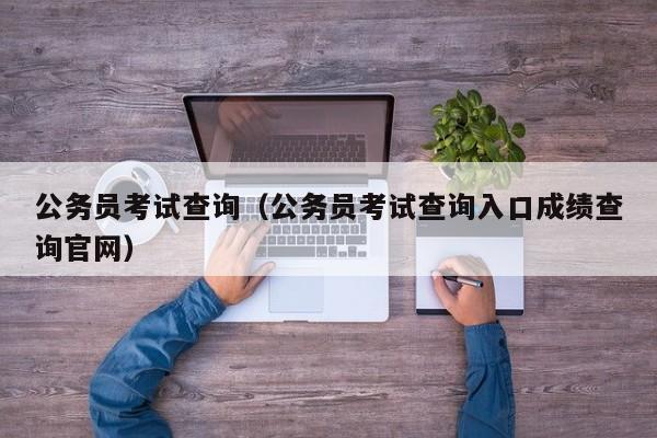 公务员考试查询（公务员考试查询入口成绩查询官网）