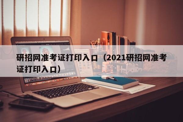 研招网准考证打印入口（2021研招网准考证打印入口）