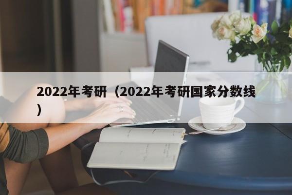 2022年考研（2022年考研国家分数线）