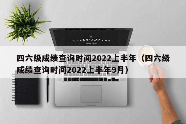 四六级成绩查询时间2022上半年（四六级成绩查询时间2022上半年9月）