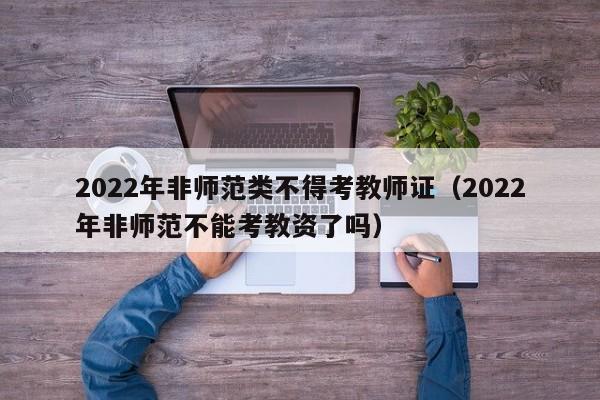 2022年非师范类不得考教师证（2022年非师范不能考教资了吗）