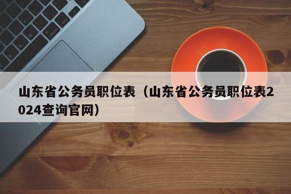 山东省公务员职位表（山东省公务员职位表2024查询官网）