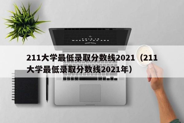 211大学最低录取分数线2021（211大学最低录取分数线2021年）