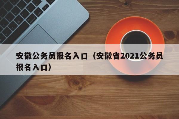 安徽公务员报名入口（安徽省2021公务员报名入口）