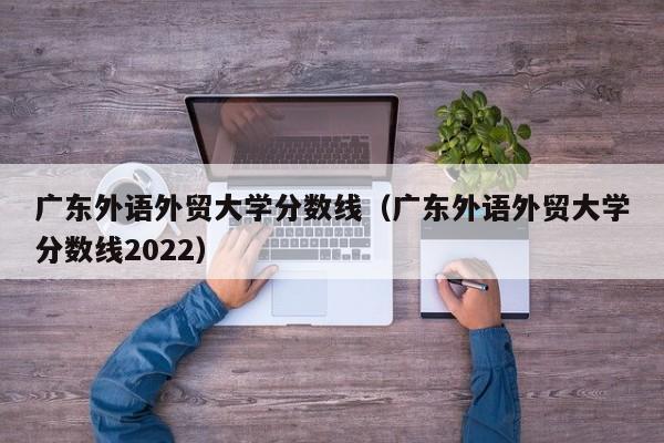 广东外语外贸大学分数线（广东外语外贸大学分数线2022）