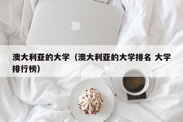 澳大利亚的大学（澳大利亚的大学排名 大学排行榜）