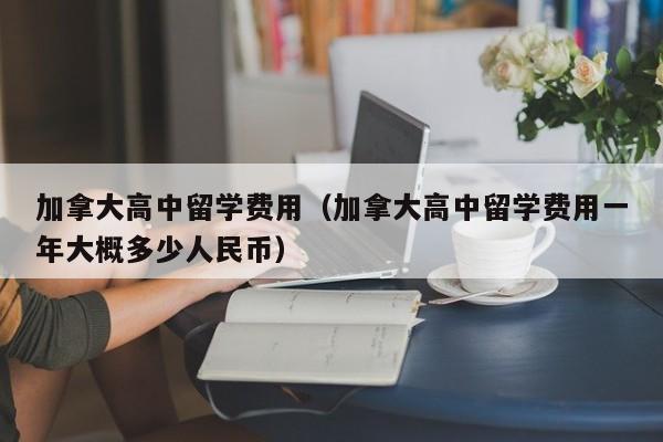 加拿大高中留学费用（加拿大高中留学费用一年大概多少人民币）