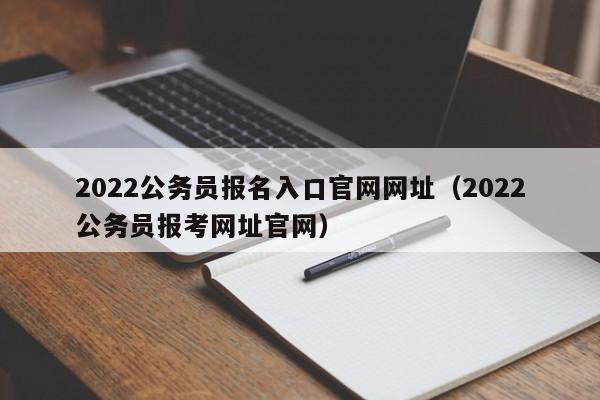 2022公务员报名入口官网网址（2022公务员报考网址官网）