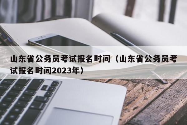 山东省公务员考试报名时间（山东省公务员考试报名时间2023年）