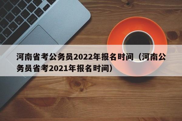 河南省考公务员2022年报名时间（河南公务员省考2021年报名时间）