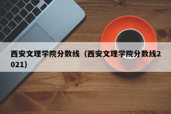 西安文理学院分数线（西安文理学院分数线2021）