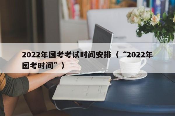 2022年国考考试时间安排（“2022年国考时间”）