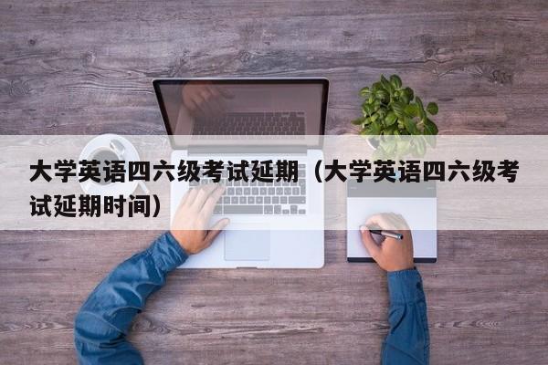 大学英语四六级考试延期（大学英语四六级考试延期时间）