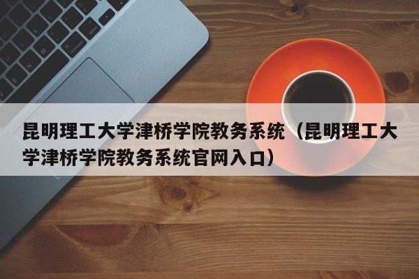 昆明理工大学津桥学院教务系统（昆明理工大学津桥学院教务系统官网入口）