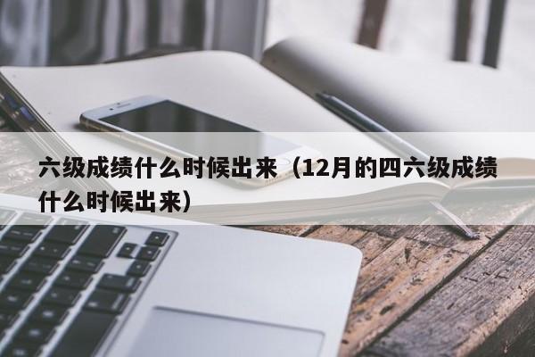 六级成绩什么时候出来（12月的四六级成绩什么时候出来）