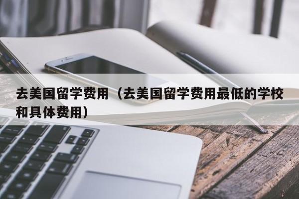 去美国留学费用（去美国留学费用最低的学校和具体费用）