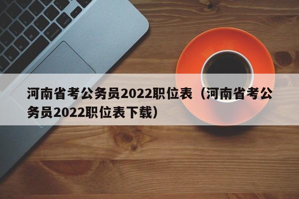 河南省考公务员2022职位表（河南省考公务员2022职位表下载）