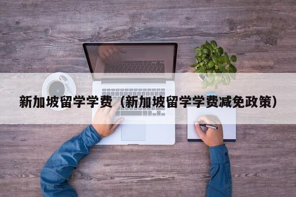 新加坡留学学费（新加坡留学学费减免政策）