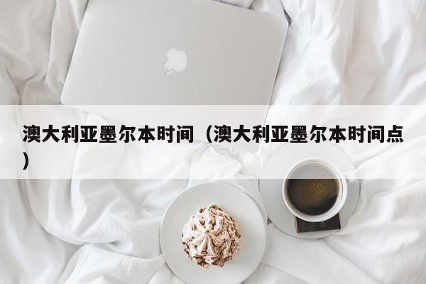 澳大利亚墨尔本时间（澳大利亚墨尔本时间点）