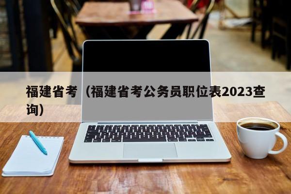 福建省考（福建省考公务员职位表2023查询）