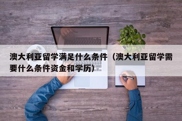 澳大利亚留学满足什么条件（澳大利亚留学需要什么条件资金和学历）