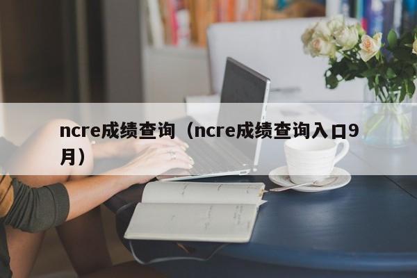 ncre成绩查询（ncre成绩查询入口9月）