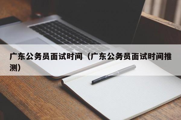 广东公务员面试时间（广东公务员面试时间推测）