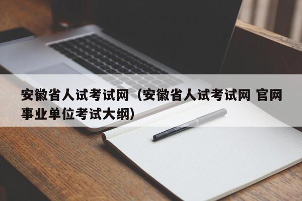 安徽省人试考试网（安徽省人试考试网 官网事业单位考试大纲）