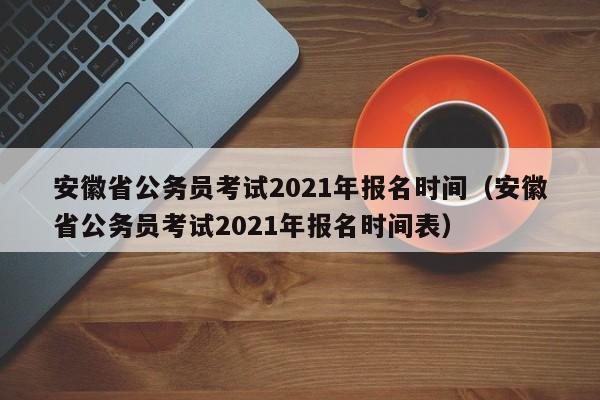 安徽省公务员考试2021年报名时间（安徽省公务员考试2021年报名时间表）