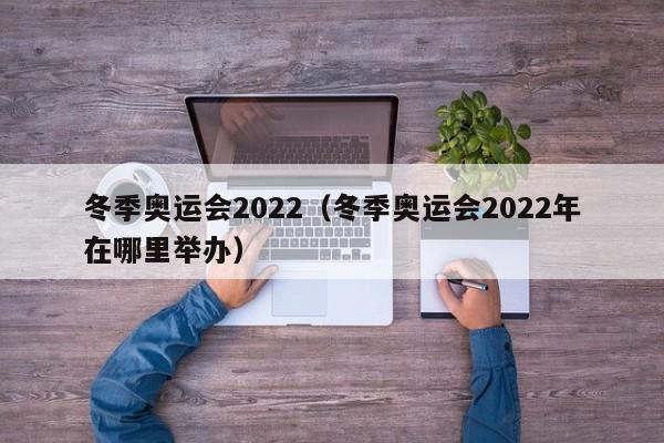 冬季奥运会2022（冬季奥运会2022年在哪里举办）