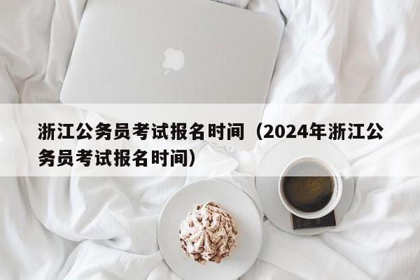 浙江公务员考试报名时间（2024年浙江公务员考试报名时间）