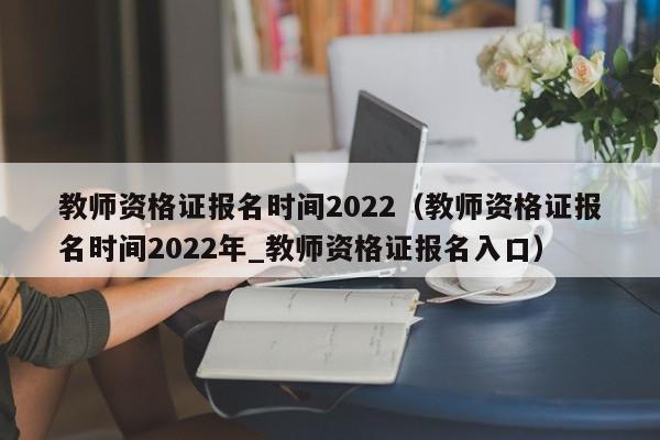 教师资格证报名时间2022（教师资格证报名时间2022年_教师资格证报名入口）