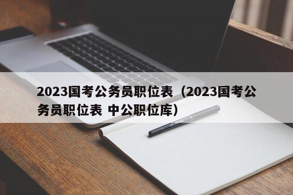 2023国考公务员职位表（2023国考公务员职位表 中公职位库）