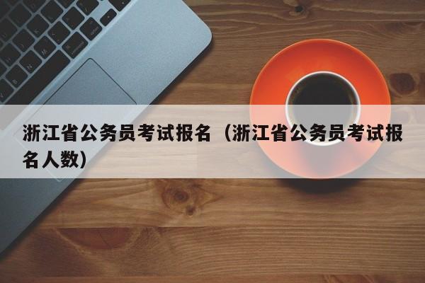 浙江省公务员考试报名（浙江省公务员考试报名人数）