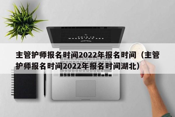 主管护师报名时间2022年报名时间（主管护师报名时间2022年报名时间湖北）