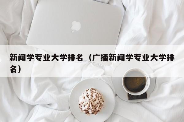 新闻学专业大学排名（广播新闻学专业大学排名）