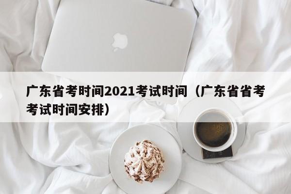 广东省考时间2021考试时间（广东省省考考试时间安排）