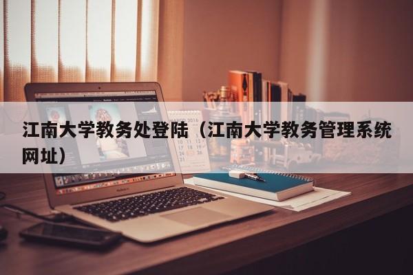 江南大学教务处登陆（江南大学教务管理系统网址）