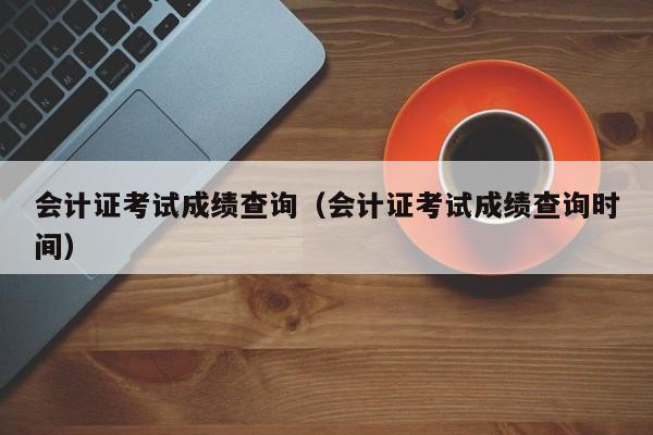 会计证考试成绩查询（会计证考试成绩查询时间）