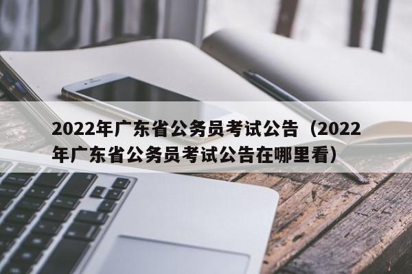 2022年广东省公务员考试公告（2022年广东省公务员考试公告在哪里看）