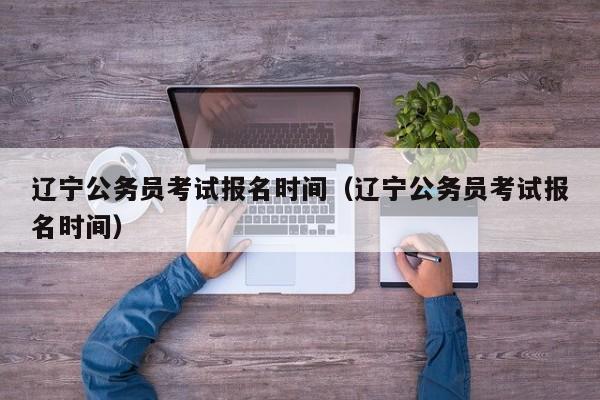 辽宁公务员考试报名时间（辽宁公务员考试报名时间）