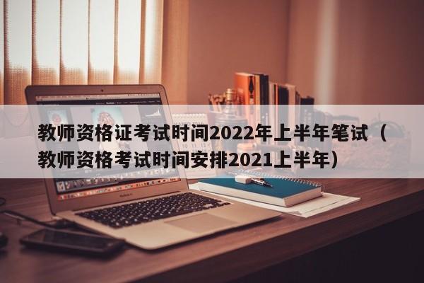 教师资格证考试时间2022年上半年笔试（教师资格考试时间安排2021上半年）