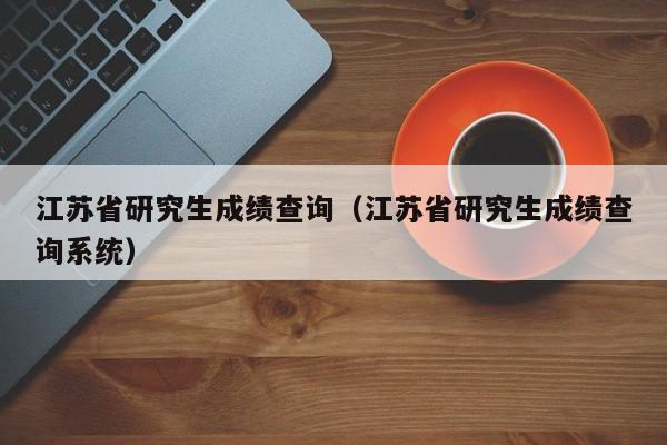 江苏省研究生成绩查询（江苏省研究生成绩查询系统）