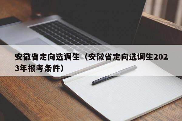 安徽省定向选调生（安徽省定向选调生2023年报考条件）