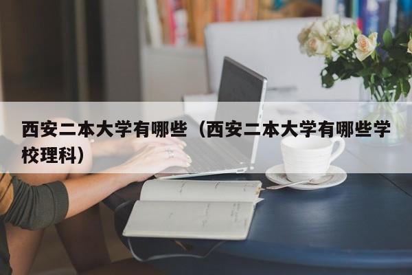 西安二本大学有哪些（西安二本大学有哪些学校理科）