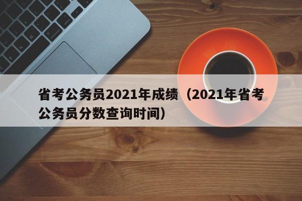 省考公务员2021年成绩（2021年省考公务员分数查询时间）