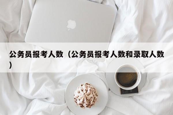 公务员报考人数（公务员报考人数和录取人数）