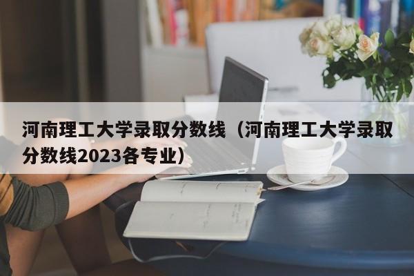 河南理工大学录取分数线（河南理工大学录取分数线2023各专业）