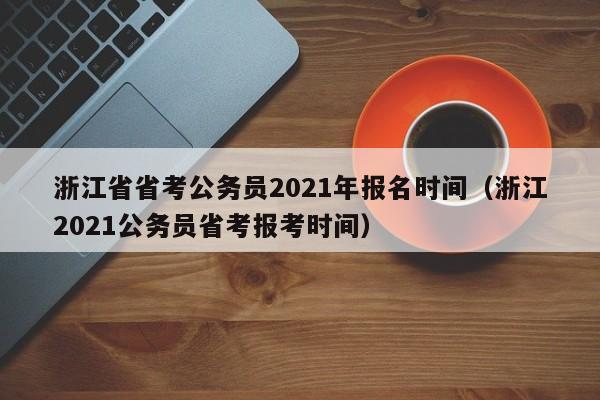 浙江省省考公务员2021年报名时间（浙江2021公务员省考报考时间）