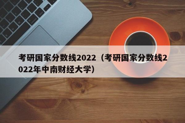 考研国家分数线2022（考研国家分数线2022年中南财经大学）